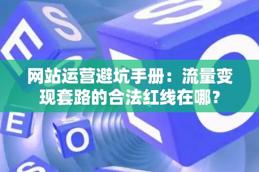 网站运营避坑手册：流量变现套路的合法红线在哪？
