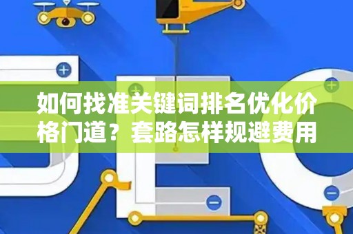 如何找准关键词排名优化价格门道？套路怎样规避费用陷阱？