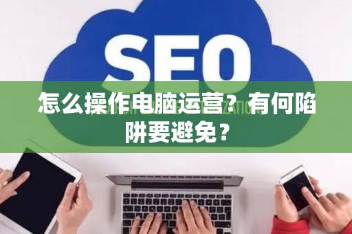 怎么操作电脑运营？有何陷阱要避免？