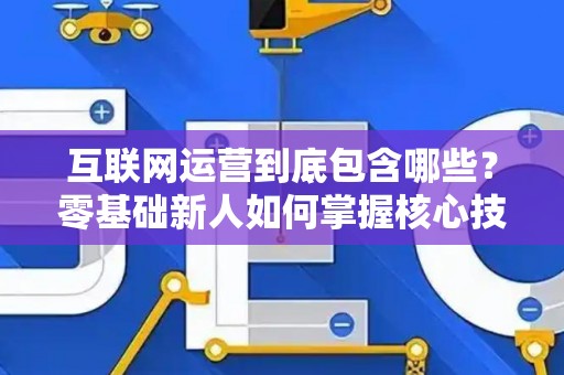 互联网运营到底包含哪些？零基础新人如何掌握核心技巧？