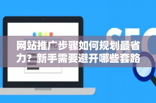 网站推广步骤如何规划最省力？新手需要避开哪些套路？