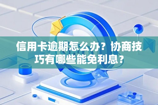 信用卡逾期怎么办？协商技巧有哪些能免利息？